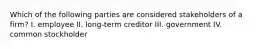 Which of the following parties are considered stakeholders of a firm? I. employee II. long-term creditor III. government IV. common stockholder