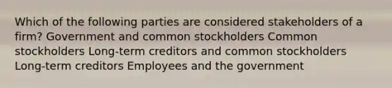 Which of the following parties are considered stakeholders of a firm? Government and common stockholders Common stockholders Long-term creditors and common stockholders Long-term creditors Employees and the government