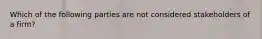 Which of the following parties are not considered stakeholders of a firm?