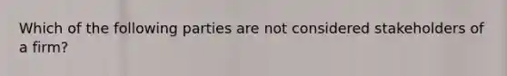 Which of the following parties are not considered stakeholders of a firm?