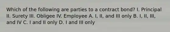 Which of the following are parties to a contract bond? I. Principal II. Surety III. Obligee IV. Employee A. I, II, and III only B. I, II, III, and IV C. I and II only D. I and III only