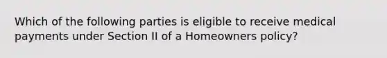 Which of the following parties is eligible to receive medical payments under Section II of a Homeowners policy?