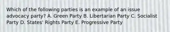 Which of the following parties is an example of an issue advocacy party? A. Green Party B. Libertarian Party C. Socialist Party D. States' Rights Party E. Progressive Party