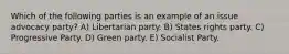 Which of the following parties is an example of an issue advocacy party? A) Libertarian party. B) States rights party. C) Progressive Party. D) Green party. E) Socialist Party.