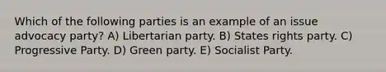 Which of the following parties is an example of an issue advocacy party? A) Libertarian party. B) States rights party. C) Progressive Party. D) Green party. E) Socialist Party.