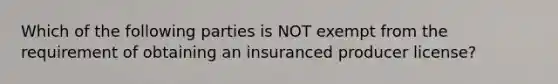 Which of the following parties is NOT exempt from the requirement of obtaining an insuranced producer license?