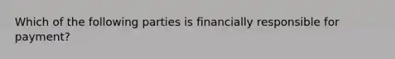 Which of the following parties is financially responsible for payment?