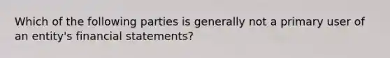 Which of the following parties is generally not a primary user of an entity's financial statements?