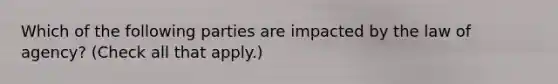 Which of the following parties are impacted by the law of agency? (Check all that apply.)