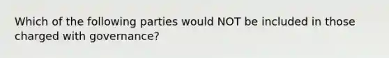 Which of the following parties would NOT be included in those charged with governance?