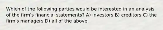 Which of the following parties would be interested in an analysis of the firmʹs financial statements? A) investors B) creditors C) the firmʹs managers D) all of the above