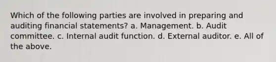 Which of the following parties are involved in preparing and auditing <a href='https://www.questionai.com/knowledge/kFBJaQCz4b-financial-statements' class='anchor-knowledge'>financial statements</a>? a. Management. b. Audit committee. c. Internal audit function. d. External auditor. e. All of the above.