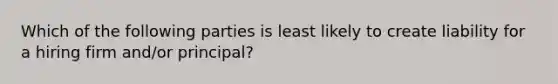 Which of the following parties is least likely to create liability for a hiring firm and/or principal?