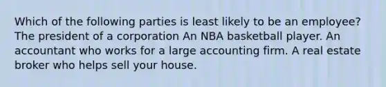 Which of the following parties is least likely to be an employee? The president of a corporation An NBA basketball player. An accountant who works for a large accounting firm. A real estate broker who helps sell your house.