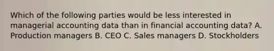 Which of the following parties would be less interested in managerial accounting data than in financial accounting data? A. Production managers B. CEO C. Sales managers D. Stockholders