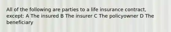 All of the following are parties to a life insurance contract, except: A The insured B The insurer C The policyowner D The beneficiary