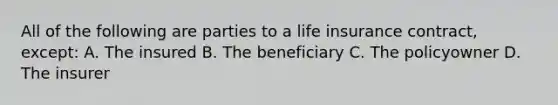 All of the following are parties to a life insurance contract, except: A. The insured B. The beneficiary C. The policyowner D. The insurer