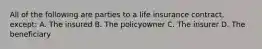 All of the following are parties to a life insurance contract, except: A. The insured B. The policyowner C. The insurer D. The beneficiary