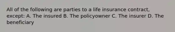 All of the following are parties to a life insurance contract, except: A. The insured B. The policyowner C. The insurer D. The beneficiary