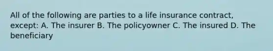 All of the following are parties to a life insurance contract, except: A. The insurer B. The policyowner C. The insured D. The beneficiary