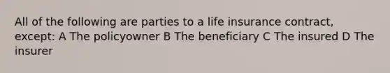 All of the following are parties to a life insurance contract, except: A The policyowner B The beneficiary C The insured D The insurer