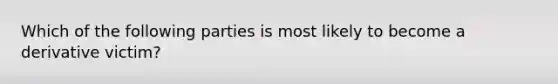 Which of the following parties is most likely to become a derivative victim?