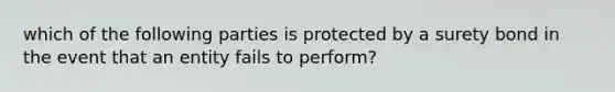 which of the following parties is protected by a surety bond in the event that an entity fails to perform?