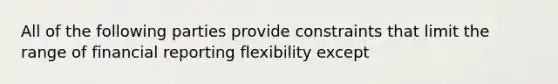 All of the following parties provide constraints that limit the range of financial reporting flexibility except