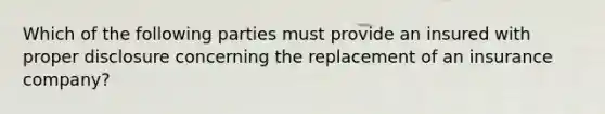 Which of the following parties must provide an insured with proper disclosure concerning the replacement of an insurance company?