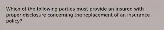 Which of the following parties must provide an insured with proper disclosure concerning the replacement of an insurance policy?