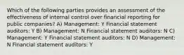 Which of the following parties provides an assessment of the effectiveness of internal control over financial reporting for public companies? A) Management: Y Financial statement auditors: Y B) Management: N Financial statement auditors: N C) Management: Y Financial statement auditors: N D) Management: N Financial statement auditors: Y