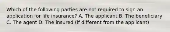 Which of the following parties are not required to sign an application for life insurance? A. The applicant B. The beneficiary C. The agent D. The insured (if different from the applicant)