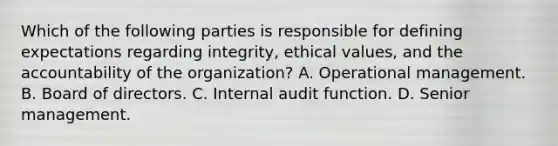 Which of the following parties is responsible for defining expectations regarding integrity, ethical values, and the accountability of the organization? A. Operational management. B. Board of directors. C. Internal audit function. D. Senior management.