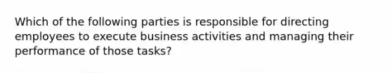 Which of the following parties is responsible for directing employees to execute business activities and managing their performance of those tasks?