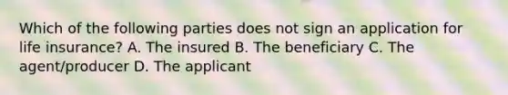 Which of the following parties does not sign an application for life insurance? A. The insured B. The beneficiary C. The agent/producer D. The applicant
