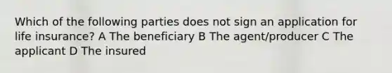 Which of the following parties does not sign an application for life insurance? A The beneficiary B The agent/producer C The applicant D The insured