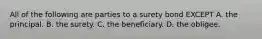 All of the following are parties to a surety bond EXCEPT A. the principal. B. the surety. C. the beneficiary. D. the obligee.