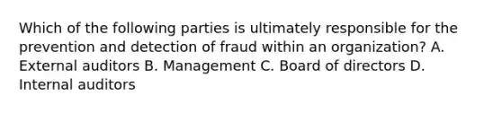 Which of the following parties is ultimately responsible for the prevention and detection of fraud within an organization? A. External auditors B. Management C. Board of directors D. Internal auditors