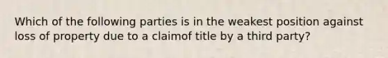 Which of the following parties is in the weakest position against loss of property due to a claimof title by a third party?