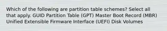 Which of the following are partition table schemes? Select all that apply. GUID Partition Table (GPT) Master Boot Record (MBR) Unified Extensible Firmware Interface (UEFI) Disk Volumes