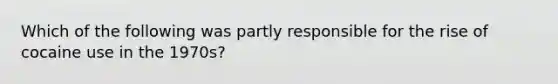 Which of the following was partly responsible for the rise of cocaine use in the 1970s?