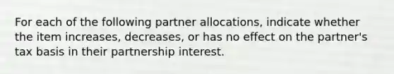 For each of the following partner allocations, indicate whether the item increases, decreases, or has no effect on the partner's tax basis in their partnership interest.