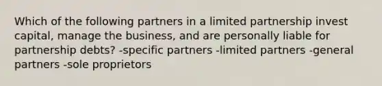 Which of the following partners in a limited partnership invest capital, manage the business, and are personally liable for partnership debts? -specific partners -limited partners -general partners -sole proprietors