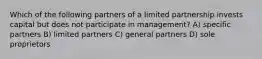 Which of the following partners of a limited partnership invests capital but does not participate in management? A) specific partners B) limited partners C) general partners D) sole proprietors