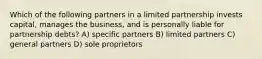 Which of the following partners in a limited partnership invests capital, manages the business, and is personally liable for partnership debts? A) specific partners B) limited partners C) general partners D) sole proprietors