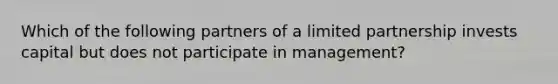 Which of the following partners of a limited partnership invests capital but does not participate in management?