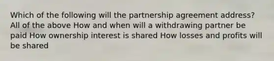 Which of the following will the partnership agreement address? All of the above How and when will a withdrawing partner be paid How ownership interest is shared How losses and profits will be shared