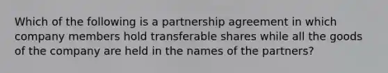 Which of the following is a partnership agreement in which company members hold transferable shares while all the goods of the company are held in the names of the partners?