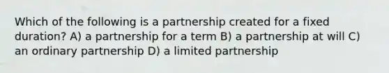 Which of the following is a partnership created for a fixed duration? A) a partnership for a term B) a partnership at will C) an ordinary partnership D) a limited partnership