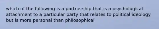 which of the following is a partnership that is a psychological attachment to a particular party that relates to political ideology but is more personal than philosophical